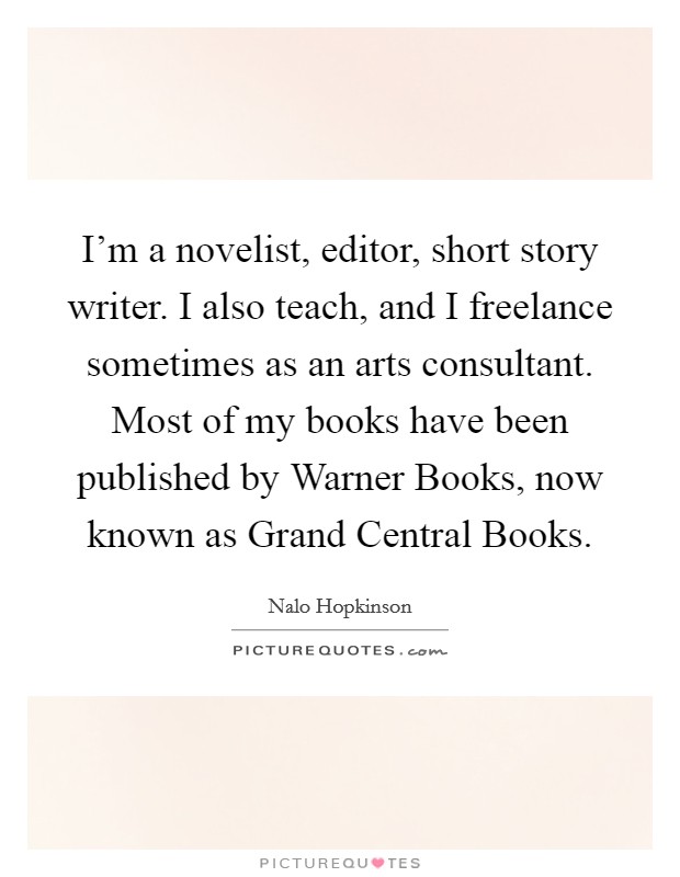 I'm a novelist, editor, short story writer. I also teach, and I freelance sometimes as an arts consultant. Most of my books have been published by Warner Books, now known as Grand Central Books. Picture Quote #1