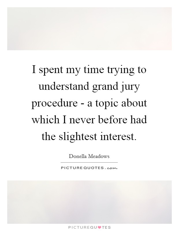I spent my time trying to understand grand jury procedure - a topic about which I never before had the slightest interest. Picture Quote #1