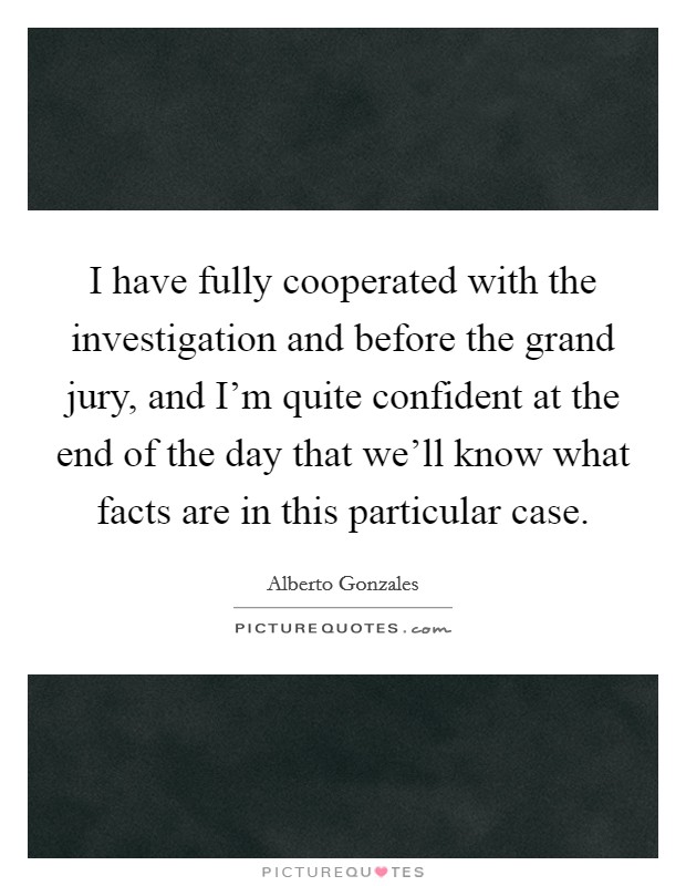 I have fully cooperated with the investigation and before the grand jury, and I'm quite confident at the end of the day that we'll know what facts are in this particular case. Picture Quote #1