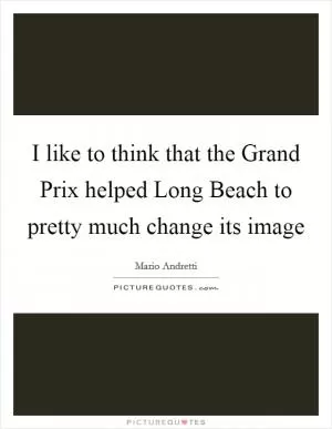 I like to think that the Grand Prix helped Long Beach to pretty much change its image Picture Quote #1