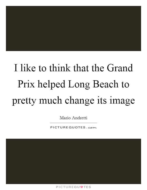 I like to think that the Grand Prix helped Long Beach to pretty much change its image Picture Quote #1