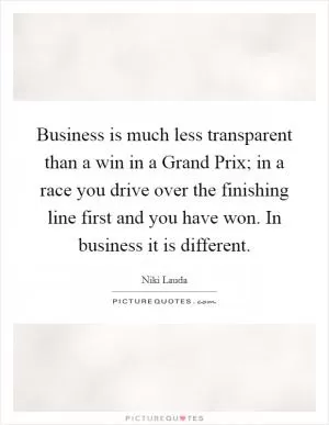 Business is much less transparent than a win in a Grand Prix; in a race you drive over the finishing line first and you have won. In business it is different Picture Quote #1