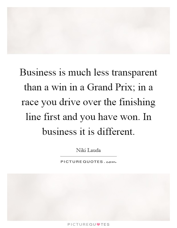 Business is much less transparent than a win in a Grand Prix; in a race you drive over the finishing line first and you have won. In business it is different. Picture Quote #1