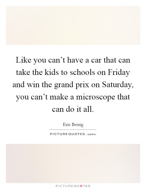 Like you can't have a car that can take the kids to schools on Friday and win the grand prix on Saturday, you can't make a microscope that can do it all. Picture Quote #1