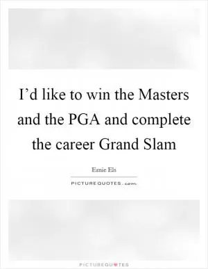 I’d like to win the Masters and the PGA and complete the career Grand Slam Picture Quote #1