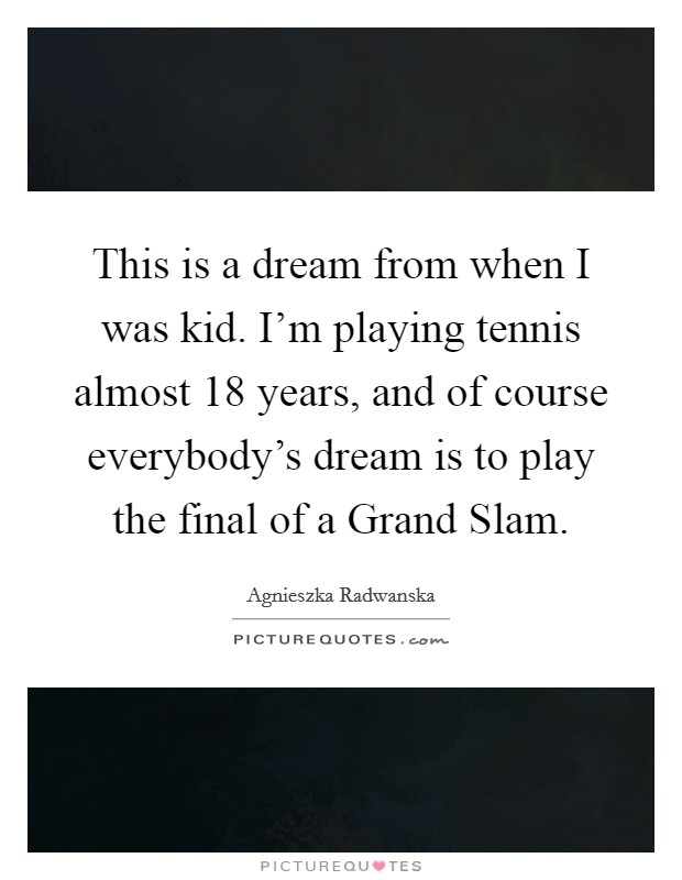 This is a dream from when I was kid. I'm playing tennis almost 18 years, and of course everybody's dream is to play the final of a Grand Slam. Picture Quote #1