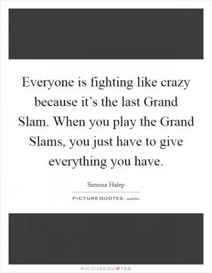 Everyone is fighting like crazy because it’s the last Grand Slam. When you play the Grand Slams, you just have to give everything you have Picture Quote #1