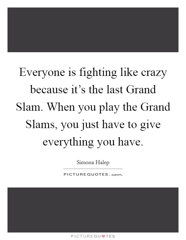 Everyone is fighting like crazy because it's the last Grand Slam. When you play the Grand Slams, you just have to give everything you have. Picture Quote #1