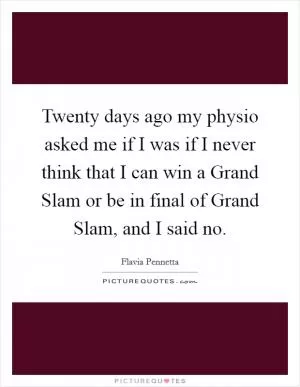 Twenty days ago my physio asked me if I was if I never think that I can win a Grand Slam or be in final of Grand Slam, and I said no Picture Quote #1