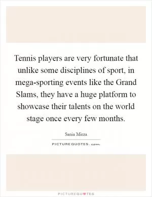 Tennis players are very fortunate that unlike some disciplines of sport, in mega-sporting events like the Grand Slams, they have a huge platform to showcase their talents on the world stage once every few months Picture Quote #1