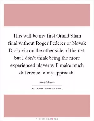 This will be my first Grand Slam final without Roger Federer or Novak Djokovic on the other side of the net, but I don’t think being the more experienced player will make much difference to my approach Picture Quote #1