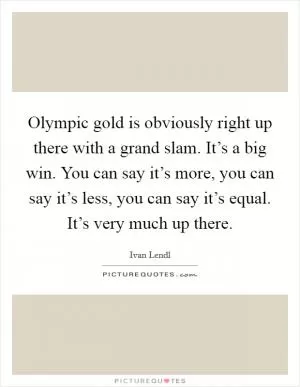 Olympic gold is obviously right up there with a grand slam. It’s a big win. You can say it’s more, you can say it’s less, you can say it’s equal. It’s very much up there Picture Quote #1