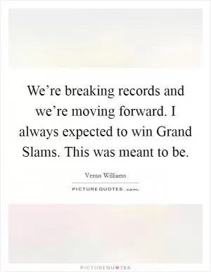 We’re breaking records and we’re moving forward. I always expected to win Grand Slams. This was meant to be Picture Quote #1
