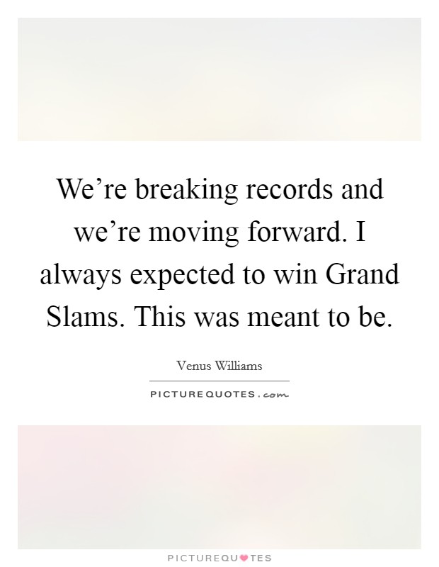 We're breaking records and we're moving forward. I always expected to win Grand Slams. This was meant to be. Picture Quote #1