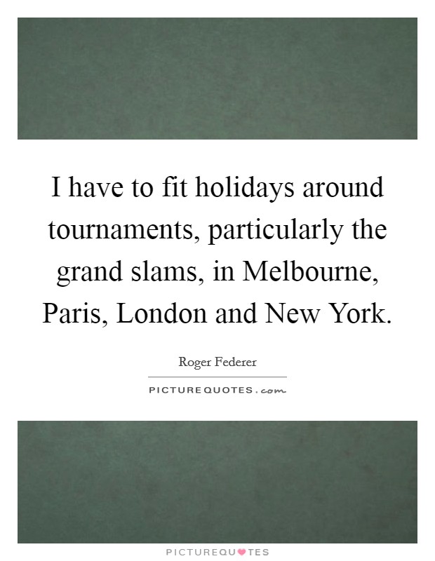 I have to fit holidays around tournaments, particularly the grand slams, in Melbourne, Paris, London and New York. Picture Quote #1