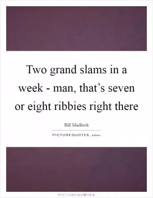 Two grand slams in a week - man, that’s seven or eight ribbies right there Picture Quote #1