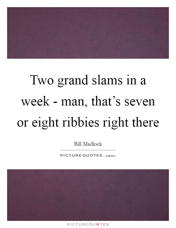 Two grand slams in a week - man, that's seven or eight ribbies right there Picture Quote #1