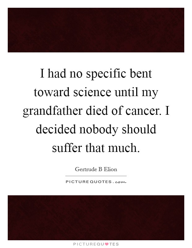 I had no specific bent toward science until my grandfather died of cancer. I decided nobody should suffer that much. Picture Quote #1