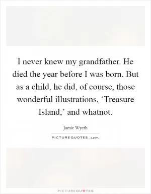 I never knew my grandfather. He died the year before I was born. But as a child, he did, of course, those wonderful illustrations, ‘Treasure Island,’ and whatnot Picture Quote #1