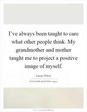 I’ve always been taught to care what other people think. My grandmother and mother taught me to project a positive image of myself Picture Quote #1
