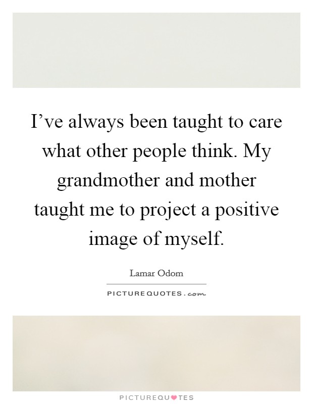 I've always been taught to care what other people think. My grandmother and mother taught me to project a positive image of myself. Picture Quote #1