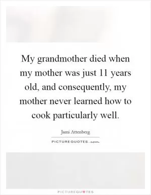 My grandmother died when my mother was just 11 years old, and consequently, my mother never learned how to cook particularly well Picture Quote #1
