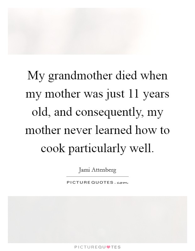 My grandmother died when my mother was just 11 years old, and consequently, my mother never learned how to cook particularly well. Picture Quote #1
