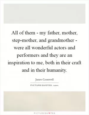 All of them - my father, mother, step-mother, and grandmother - were all wonderful actors and performers and they are an inspiration to me, both in their craft and in their humanity Picture Quote #1