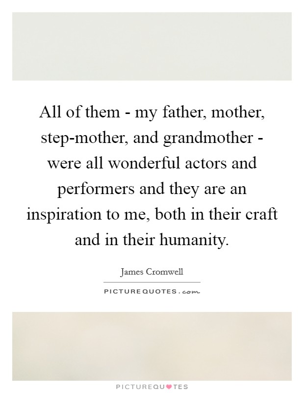 All of them - my father, mother, step-mother, and grandmother - were all wonderful actors and performers and they are an inspiration to me, both in their craft and in their humanity. Picture Quote #1