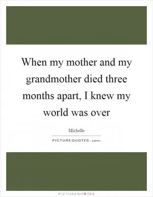 When my mother and my grandmother died three months apart, I knew my world was over Picture Quote #1