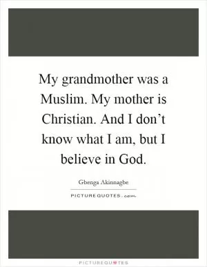 My grandmother was a Muslim. My mother is Christian. And I don’t know what I am, but I believe in God Picture Quote #1