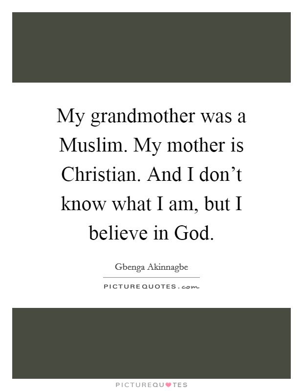 My grandmother was a Muslim. My mother is Christian. And I don't know what I am, but I believe in God. Picture Quote #1