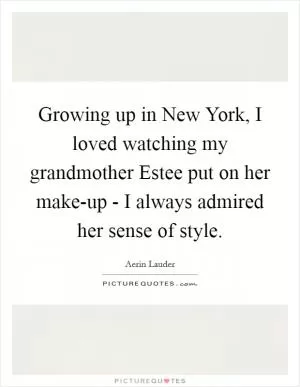 Growing up in New York, I loved watching my grandmother Estee put on her make-up - I always admired her sense of style Picture Quote #1
