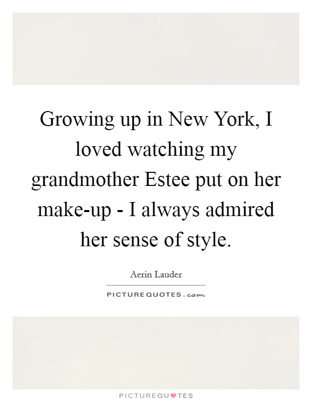 Growing up in New York, I loved watching my grandmother Estee put on her make-up - I always admired her sense of style. Picture Quote #1
