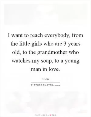 I want to reach everybody, from the little girls who are 3 years old, to the grandmother who watches my soap, to a young man in love Picture Quote #1