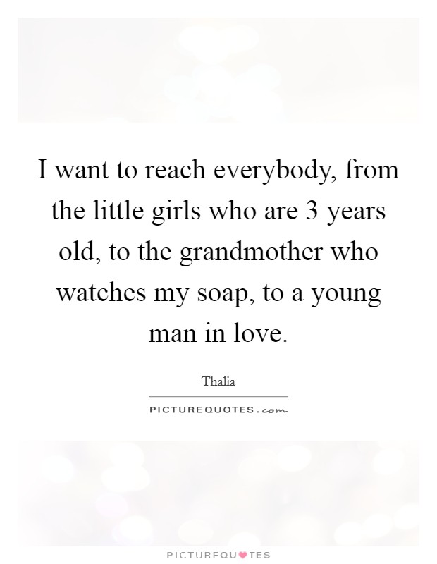 I want to reach everybody, from the little girls who are 3 years old, to the grandmother who watches my soap, to a young man in love. Picture Quote #1