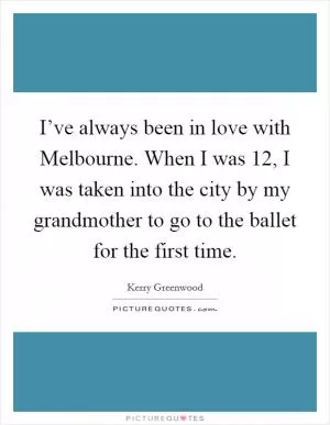 I’ve always been in love with Melbourne. When I was 12, I was taken into the city by my grandmother to go to the ballet for the first time Picture Quote #1