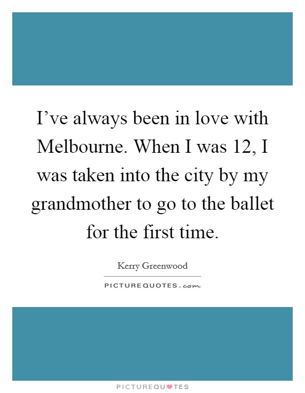 I've always been in love with Melbourne. When I was 12, I was taken into the city by my grandmother to go to the ballet for the first time. Picture Quote #1