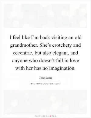 I feel like I’m back visiting an old grandmother. She’s crotchety and eccentric, but also elegant, and anyone who doesn’t fall in love with her has no imagination Picture Quote #1