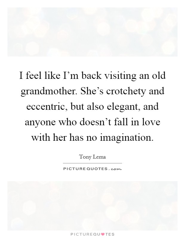 I feel like I'm back visiting an old grandmother. She's crotchety and eccentric, but also elegant, and anyone who doesn't fall in love with her has no imagination. Picture Quote #1