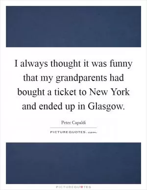 I always thought it was funny that my grandparents had bought a ticket to New York and ended up in Glasgow Picture Quote #1