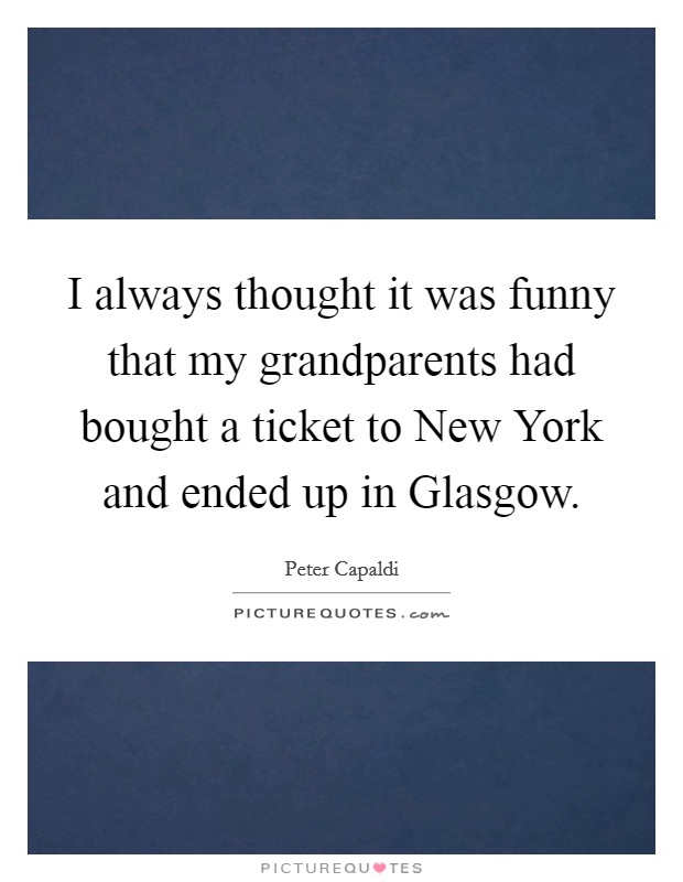 I always thought it was funny that my grandparents had bought a ticket to New York and ended up in Glasgow. Picture Quote #1