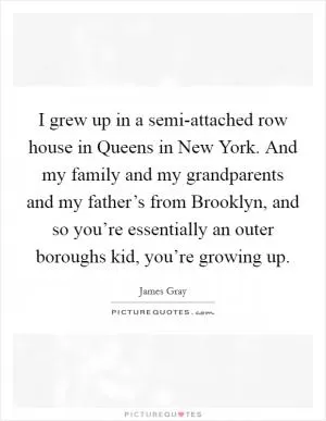 I grew up in a semi-attached row house in Queens in New York. And my family and my grandparents and my father’s from Brooklyn, and so you’re essentially an outer boroughs kid, you’re growing up Picture Quote #1