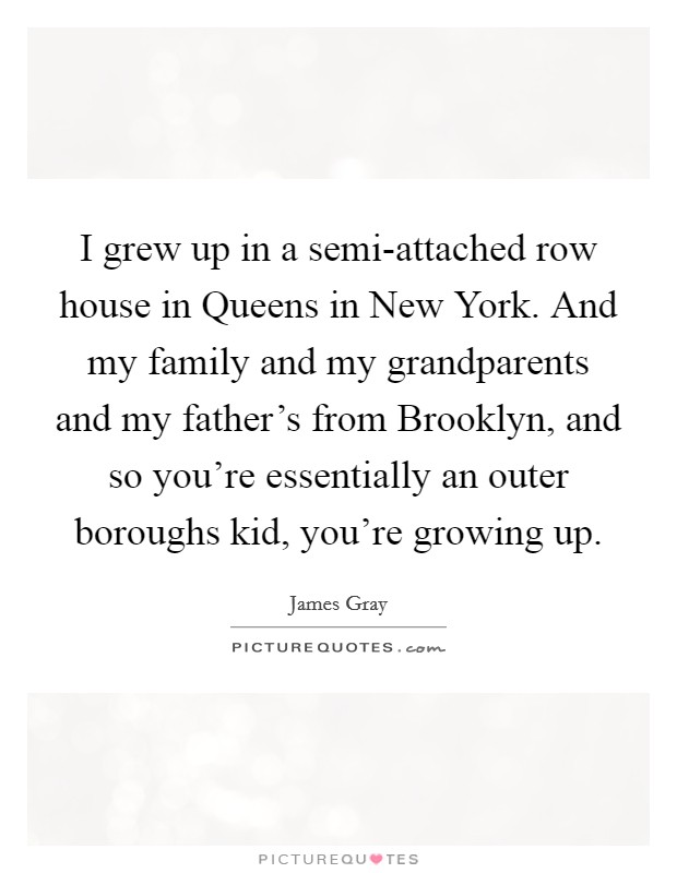 I grew up in a semi-attached row house in Queens in New York. And my family and my grandparents and my father's from Brooklyn, and so you're essentially an outer boroughs kid, you're growing up. Picture Quote #1