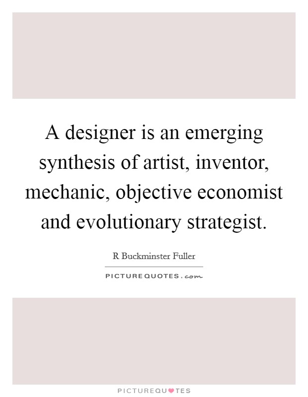 A designer is an emerging synthesis of artist, inventor, mechanic, objective economist and evolutionary strategist. Picture Quote #1