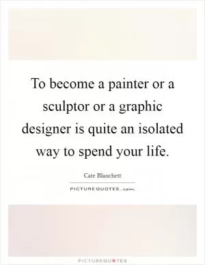 To become a painter or a sculptor or a graphic designer is quite an isolated way to spend your life Picture Quote #1