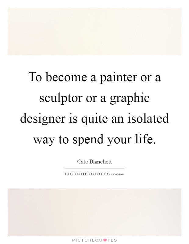 To become a painter or a sculptor or a graphic designer is quite an isolated way to spend your life. Picture Quote #1