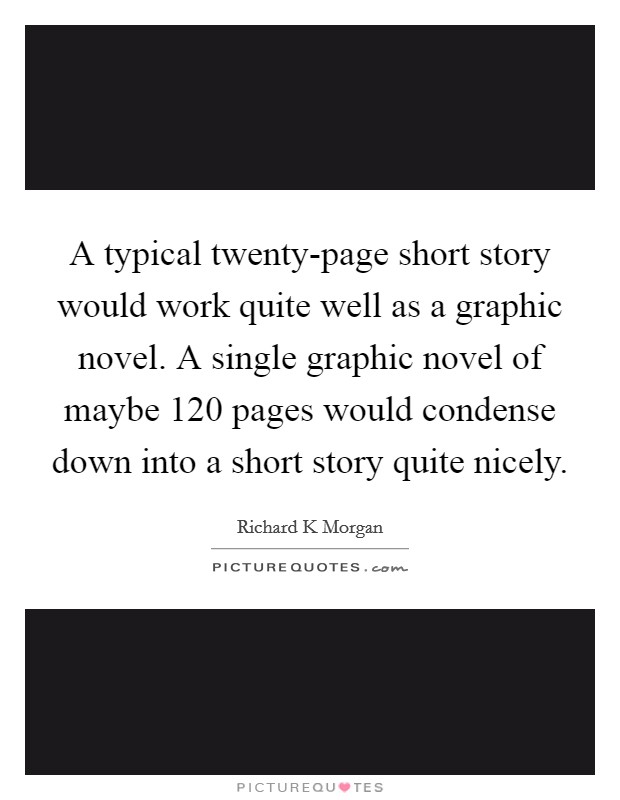 A typical twenty-page short story would work quite well as a graphic novel. A single graphic novel of maybe 120 pages would condense down into a short story quite nicely. Picture Quote #1