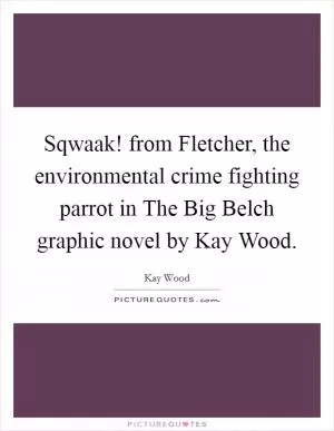 Sqwaak! from Fletcher, the environmental crime fighting parrot in The Big Belch graphic novel by Kay Wood Picture Quote #1