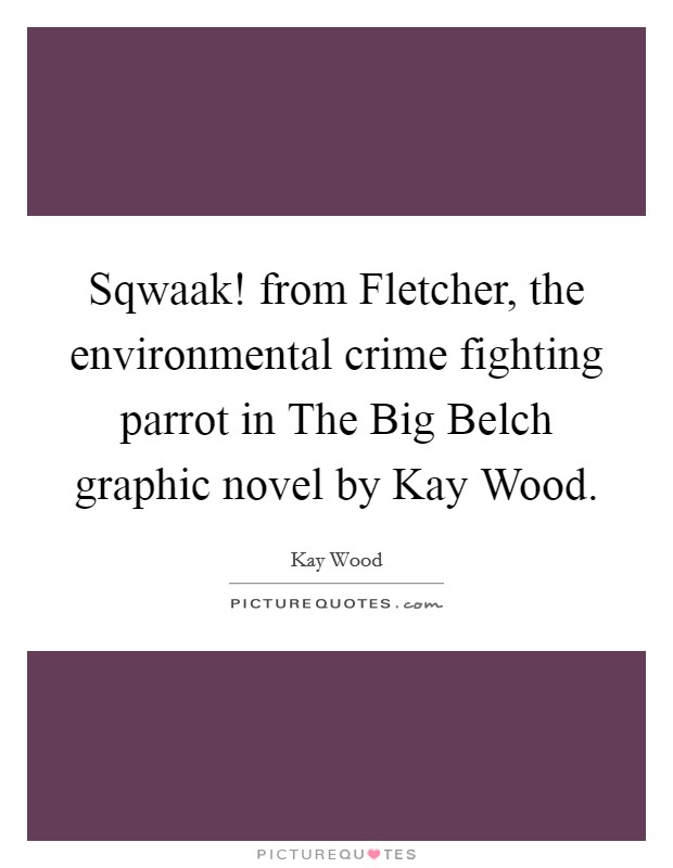 Sqwaak! from Fletcher, the environmental crime fighting parrot in The Big Belch graphic novel by Kay Wood. Picture Quote #1
